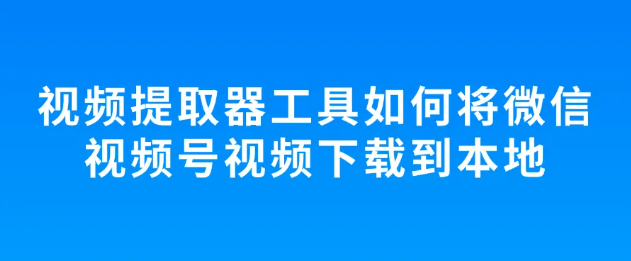 视频提取器工具如何将微信<strong>视频号</strong>中的视频保存至相册!