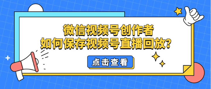 微信视频号创作者如何保存视频号直播回放?官方完全免费!