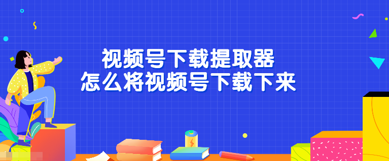 <strong>视频号</strong>下载提取器怎么将<strong>视频号</strong>下载下来?只需这一招!